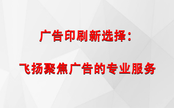 合水广告印刷新选择：飞扬聚焦广告的专业服务